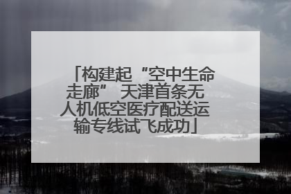 构建起“空中生命走廊” 天津首条无人机低空医疗配送运输专线试飞成功