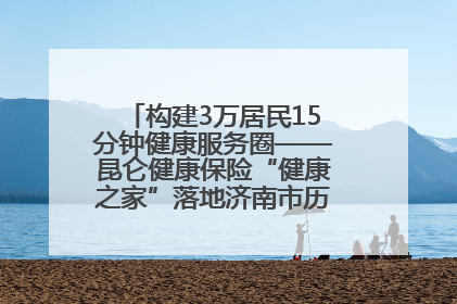 构建3万居民15分钟健康服务圈——昆仑健康保险“健康之家”落地济南市历城区鲍山街道