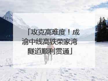 攻克高难度！成渝中线高铁荣家湾隧道顺利贯通