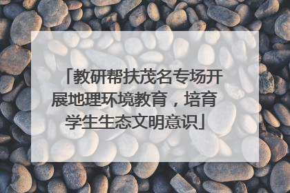 教研帮扶茂名专场开展地理环境教育，培育学生生态文明意识