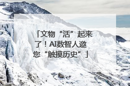 文物“活”起来了！AI数智人邀您“触摸历史”
