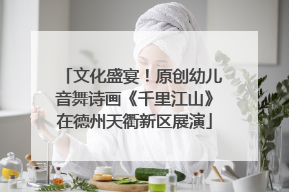 文化盛宴！原创幼儿音舞诗画《千里江山》在德州天衢新区展演