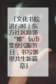 文化书院进行时｜东方社区睦邻“摊”玩市集便民服务日，书写邻里共生新篇章