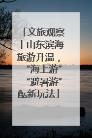 文旅观察丨山东滨海旅游升温，“海上游”“避暑游”酝新玩法