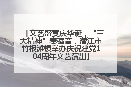文艺盛宴庆华诞，“三大精神”奏强音，潜江市竹根滩镇举办庆祝建党104周年文艺演出