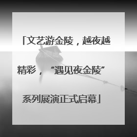 文艺游金陵，越夜越精彩，“遇见夜金陵”系列展演正式启幕
