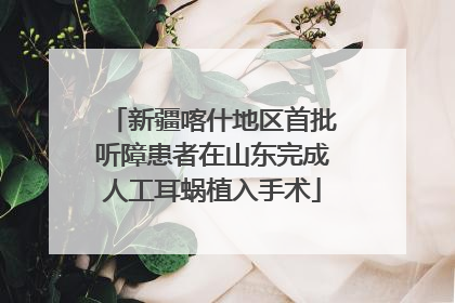 新疆喀什地区首批听障患者在山东完成人工耳蜗植入手术
