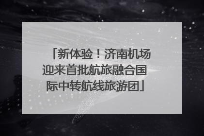 新体验！济南机场迎来首批航旅融合国际中转航线旅游团