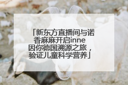 新东方直播间与诺香麻麻开启inne因你德国溯源之旅，验证儿童科学营养