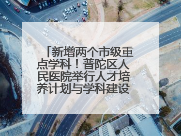 新增两个市级重点学科！普陀区人民医院举行人才培养计划与学科建设发布会