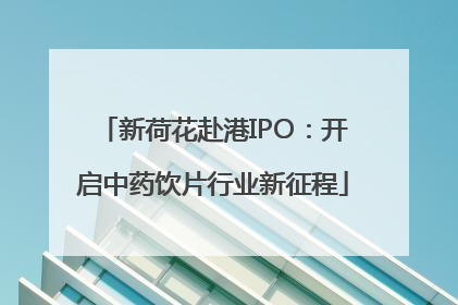 新荷花赴港IPO：开启中药饮片行业新征程