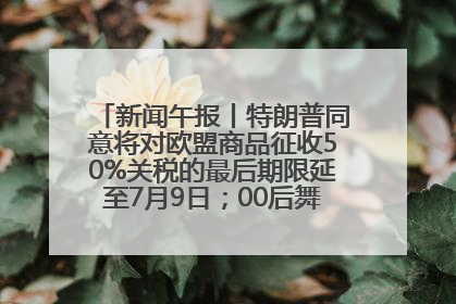新闻午报丨特朗普同意将对欧盟商品征收50%关税的最后期限延至7月9日；00后舞蹈老师“花式”推介家乡岳阳>>