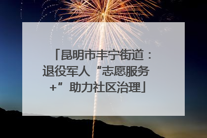 昆明市丰宁街道：退役军人“志愿服务+”助力社区治理