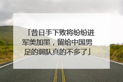 昔日手下败将纷纷进军美加墨，留给中国男足的弱队真的不多了