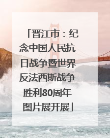晋江市：纪念中国人民抗日战争暨世界反法西斯战争胜利80周年图片展开展
