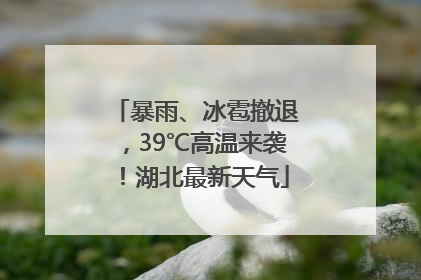 暴雨、冰雹撤退，39℃高温来袭！湖北最新天气