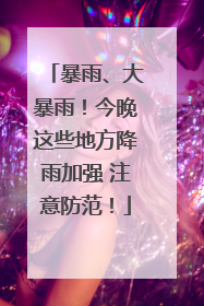 暴雨、大暴雨！今晚这些地方降雨加强 注意防范！