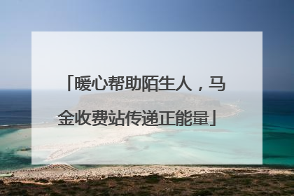 暖心帮助陌生人，马金收费站传递正能量