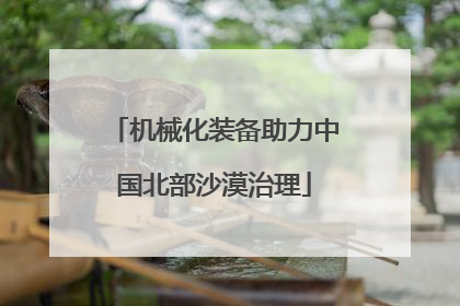 机械化装备助力中国北部沙漠治理