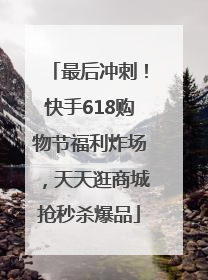 最后冲刺！快手618购物节福利炸场，天天逛商城抢秒杀爆品