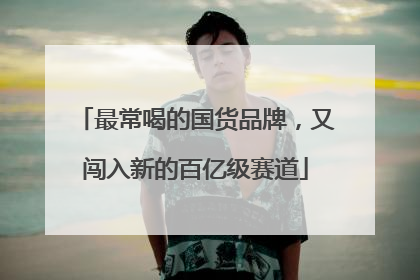 最常喝的国货品牌，又闯入新的百亿级赛道