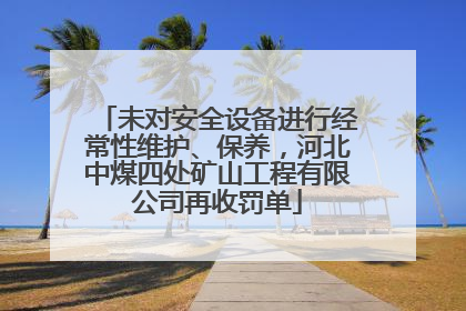 未对安全设备进行经常性维护、保养，河北中煤四处矿山工程有限公司再收罚单