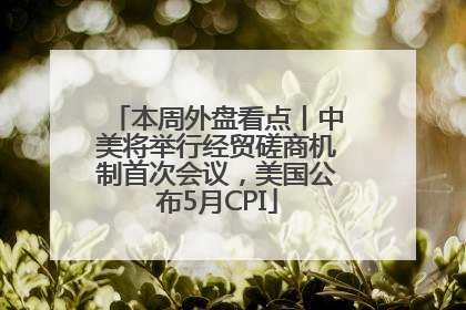 本周外盘看点丨中美将举行经贸磋商机制首次会议，美国公布5月CPI