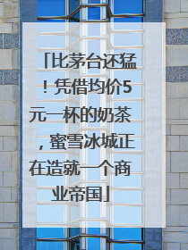 比茅台还猛！凭借均价5元一杯的奶茶，蜜雪冰城正在造就一个商业帝国
