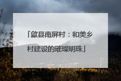 歙县南屏村：和美乡村建设的璀璨明珠