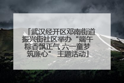 武汉经开区邓南街道振兴街社区举办“端午粽香飘正气 六一童梦筑廉心” 主题活动
