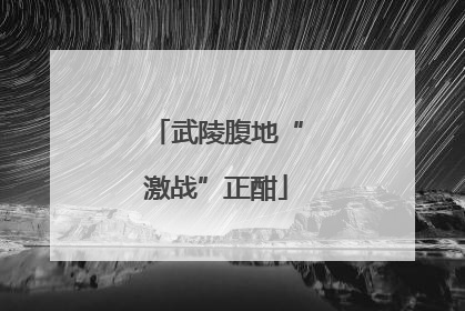 武陵腹地“激战”正酣