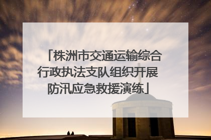 株洲市交通运输综合行政执法支队组织开展防汛应急救援演练