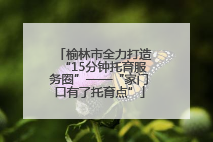榆林市全力打造“15分钟托育服务圈”——“家门口有了托育点”