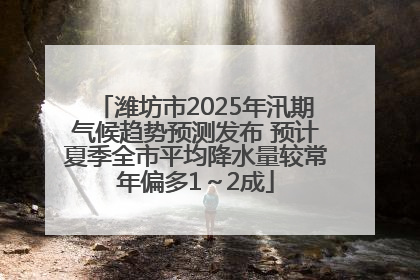 潍坊市2025年汛期气候趋势预测发布 预计夏季全市平均降水量较常年偏多1～2成