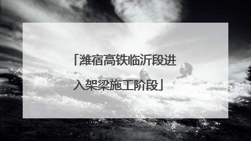 潍宿高铁临沂段进入架梁施工阶段
