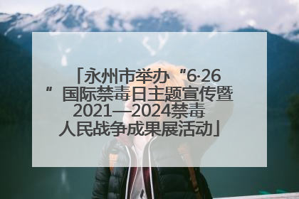 永州市举办“6·26”国际禁毒日主题宣传暨2021—2024禁毒人民战争成果展活动