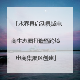 永春县启动县域电商生态圈打造暨跨境电商集聚区创建