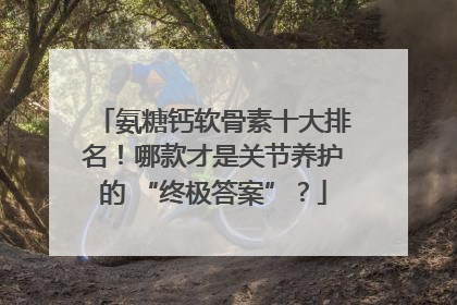 氨糖钙软骨素十大排名！哪款才是关节养护的 “终极答案”？
