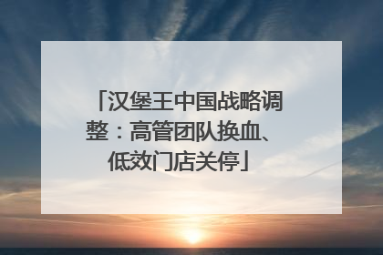 汉堡王中国战略调整：高管团队换血、低效门店关停