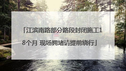 江滨南路部分路段封闭施工18个月 现场拥堵请提前绕行