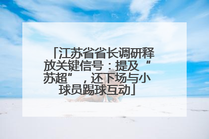 江苏省省长调研释放关键信号：提及“苏超”，还下场与小球员踢球互动