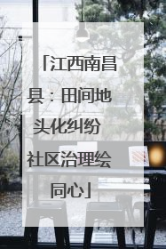 江西南昌县：田间地头化纠纷 社区治理绘同心