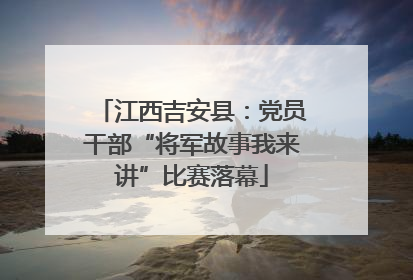 江西吉安县：党员干部“将军故事我来讲”比赛落幕