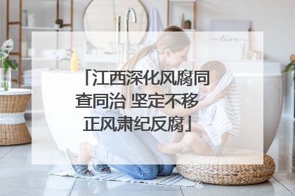 江西深化风腐同查同治 坚定不移正风肃纪反腐