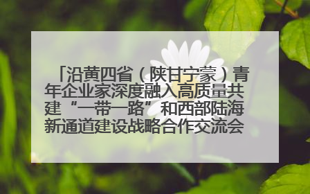 沿黄四省（陕甘宁蒙）青年企业家深度融入高质量共建“一带一路”和西部陆海新通道建设战略合作交流会在甘肃兰州召开