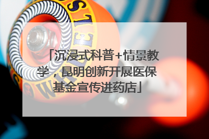 沉浸式科普+情景教学，昆明创新开展医保基金宣传进药店