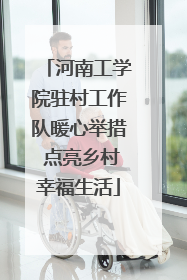 河南工学院驻村工作队暖心举措 点亮乡村幸福生活