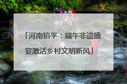 河南镇平：端午非遗盛宴激活乡村文明新风