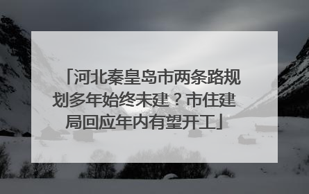 河北秦皇岛市两条路规划多年始终未建？市住建局回应年内有望开工