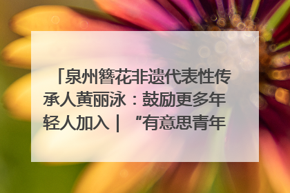 泉州簪花非遗代表性传承人黄丽泳：鼓励更多年轻人加入｜“有意思青年”高校公益计划